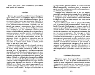 Vamos, pues, ahora, a entrar valientemente, resueltamente,            tiguos y modernos, presentes y futuros, en cuanto que no son
en la avenida de la metafisica.                                          filósofos, espontánea y naturalmente viven en la creencia de
                                                                         que lo que existe son las cosas, entre las cuales naturalmente y
                                                                         sin distinción, estamos nosotros.
                            El realismo                                      La palabra latina que designa cosas, es "res". Esta respuesta
                                                                         primordial, y aun diría primitiva, natural, lleva en la historia de
    Decimos que la metafísica está dominada por la pregunta:             la metafisica el nombre de realismo, de la palabra latina "res",
¿quién existe? Decimos que esa pregunta implica que hay m1il-            A la pregunta: ¿quién existe? contesta el hombre naturalmen-
tiples pretendientes a existir, múltiples pretendientes que di-          te: Existen las cosas -res- y esta respuesta es el fondo esencial
cen: yo existo, Pero tenemos que examinar sus títulos. No to-            del realismo metafísico.
do el que quiere existir, o dice que existe, existe verdaderamen-            Pero ese realismo, en esta forma en que yo acabo de dibu-
te. Los griegos hicieron ya la distinción. He aludido a ello, Ten-       jarlo, no tiene ni un solo representante en la historia de la fi-
gámoslo muy presente, y preguntémonos ahora: ¿quién es el                losofía, Ni un solo filósofo, antiguo ni moderno, es realista de
ser en sí? No el ser en otro, sino el ser en sí. Hay una contesta-       esta manera que acabo de decir. Porque no puede serlo, Es de-
ción a esta pregunta, que es la contestación más natural, natu-          masiado evidente, cuando reflexionamos un momento, que
ral en el sentido biológico de la palabra, la que la naturaleza en       no todas las cosas existen; que hay cosas que creemos que exis-
nosotros, como seres naturales, nos dicta inmediatamente, la             ten y en cuanto nos acercamos a ellas vemos que no existen,
más obvia, la más fácil, la que a cualquiera se le ocurre: ¿Que          ya sea porque realmente se desvanecen, ya sea porque inme-
quién existe? Pues muy sencillo: esta lámpara, este vaso, esta           diatamente las descomponemos en otras; que es muy sencillo
mesa, estos timbres, este pizarrón, yo, esta señorita, aquel ca-         encontrar cosas compuestas de otras. Por consiguiente, esas co-
ballero, las cosas, y entre las cosas, como otras cosas, como            sas compuestas de otras, inmediatamente descubrimos en qué
otros entes, los hombres, la tierra, el cielo, las estrellas, los ani-   consisten, y cuando hemos descubierto en qué consisten, ya
males, los ríos; eso es lo que existe.                                   realmente no podemos decir que existen, en ese sentido de
    Esta contestación es la más natural de todas, la más espon-          existencia en sí, de existencia primordial. Así, realmente, no ha
tánea, y es la que la humanidad ha enunciado repetidas veces.             habido en toda la historia de la filosofía -por lo menos que yo
Ha tardado muchos siglos la humanidad en cambiar de modo                 sepa- ningún realista que afirme la existencia de todas las co-
de pensar acerca de esta pregunta, y aun habiendo cambiado               sas.
de modo de pensar los filósofos, sigue pensando en esta forma
todo el mundo, todo e! que no es filósofo. Más aun: siguen
pensando en esta forma los filósofos en cuanto que no lo son;                              Los primeros filósofos griegos
es decir, e! filósofo no es filósofo las veinticuatro horas de! día;
no lo es más que cuando filosofa; pero cuando se levanta por                El realismo empezó desde luego en Grecia; y empezó dis-
 la mañana y, como aquel personaje de Moliere, aquel monsieur            cerniendo entre las cosas. El primer esfuerzo filosófico del
Jourdain, dice: «Jeannette, mon chocolat», en aquel momento              hombre fue hecho por los griegos, y empezó siendo un esfuer-
el filósofo no es filósofo, como cuando saca un cigarrillo y se          ZO para discernir entre 10 que tiene una existencia meramente
10 ofrece a un amigo. El filósofo no es filósofo más que cuan-           aparente y lo que tiene una existencia real, Una existencia en sí,
 do filosofa, y yo me atrevería a decir que todos los filósofos an-      una existencia primordial, irreductible a otra.

                                [ 70 J                                                                  [ 71 J
 