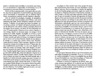 gamos a contradicciones insolubles, la conclusión será eviden-              Los griegos se reían oyendo estas cosas, porque les gusta-
te: si el movimiento es impensable, el movimiento no es. El             ban enormemente estas bromas. Se reían muchísimo y quizá
movimiento es una mera ilusión de nuestros sentidos.                    decían: está loco. Pero no entendían e! sentido de! argumen-
    Zenón de Elea se propone pulir, como quien afila un cuchi-          to. En las filosoflas griegas posteriores, según nos cuenta Sex-
llo, una serie de argumentos incontrovertibles que demuestran           to Empírico, Diógenes demostró e! movimiento andando; se
que el movimiento es impensable; que no podemos lógica-                 echó a andar, y con ello creyó haber refutado a Zenón. iIlusio-
mente, racionalmente, pensarlo, porque llegamos a absurdos.             nes! Es que no entendió el sentido del argumento de Zenón.
    Con ese método de paradigma constante, de ejemplifica-              Zenón no dice que en el mundo sensible de nuestros sentidos,
ción constante que usan los griegos, como Platón, y que usará           Aquiles no alcance a la tortuga; lo que quiere decir es que si
Aristóteles más tarde, Zenón ejemplifica también sus razona-            aplicamos las leyes del pensamiento racional al problema del
mientos. Y además, con este gusto que tienen los griegos -en-           movimiento, simbolizado aquí por esta carrera pedestre, en-
tre artistas y sofistas- de "épater", de llamar la atención y de lle-   contramos que las leyes del movimiento racional son incapa-
nar de admiración a los oyentes. Zenón se plantaba delante de           ces de hacer inteligible e! movimiento. Porque, ¿qué es el mo-
sus amigos, de sus oyentes, y les decía: Os voy a demostrar una         vimiento? El movimiento es la traslación de un punto en el
cosa. Si vosotros ponéis a disputar en una carrera a Aquiles y a        espacio, punto que pasa de un lugar a otro. Ahora bien, el es-
una tortuga, Aquiles no alcanzará jamás a la tortuga si le da           pacio es infinitamente divisible. Un trozo de espacio, por pe-
ventaja en la salida. Aquiles, recordadlo, es e! héroe a quien          queño que sea, o es espacio, o no lo es. Si no lo es, no hable-
Homero llama siempre "ocus podas", o sea veloz por los pies,            mos de ello; estamos hablando del espacio. Si es espacio, en-
el mejor corredor que había en Grecia; y la tortuga es e! animal        tonces es extenso, por poca que sea su extensión; algo exten-
que se mueve con la mayor lentitud. Aquiles da una vfiltaja a           so es, porque si no fuera extenso, no sería espacio. Y si es ex-
la tortuga y se queda unos cuantos metros atrás. Decidme:               tenso es divisible en dos. El espacio, es pues, divisible en un
¿quién ganará la carrera? Todos contestan: Aquiles en dos sal-          número infinito de puntos. Es así que el movimiento consis-
tos pasa por encima de la tortuga y la vence. Y Zenón dice: Es-         te en el tránsito de un punto del espacio a otro punto del es-
táis completamente equivocados. Lo vais a ver. Aquiles le ha            pacio; y es así que entre dos puntos del espacio, por próximos
dado una ventaja a la tortuga; luego, entre Aquiles y la tortu-         que estén, hay una infinidad de puntos; luego ese tránsito no
ga, en el momento de partir, hay una distancia. Empieza la ca-          puede verificarse sino en un infinito de tiempo, y se hace inin-
rrera. Cuando Aquiles llega al punto en donde estaba la tortu-          teligible.
ga, ésta habrá andado algo, estará más adelante y Aquiles no la             Lo que quería demostrar Zenón es que el movimiento, pen-
habrá alcanzado todavía. Cuando Aquiles llegare a este nuevo            sado según el principio de identidad -el ser, es, y e! no ser, no
sitio en donde está ahora la tortuga, ésta habrá andado algo, y         es- resulta ininteligible. Y como es ininteligible, hay que decla-
Aquiles no la habrá alcanzado, porque para que la alcance, se-          rar que al verdadero ser, como dicen los griegos, al "ontos on",
rá menester que la tortuga no avance nada en e! tiempo que ne-          a 10 que es verdadero, no pertenece e! movimiento.
cesita Aquiles para llegar a donde ella estaba. Y como e! espa-             A Platón 10 convence el argumento de Zenón; tanto, que,
cio se puede dividir siempre en un número infinito de puntos,           como veremos más adelante, en la solución que da al proble-
Aquiles no podrá jamás alcanzar a la tortuga, aunque él es, ca·         ma de la metafisica, Platón elimina el movimiento del mundo
mo dice Homero, "ocus podas", ligero por los pies, y en cam-            inteligible, y 10 deja recluido, como los eleáticos, en e! mundo
bio la tortuga es lenta y tranquila.                                    sensible, en e! mundo de la apariencia.

                               [ 881                                                                  [89 [
 