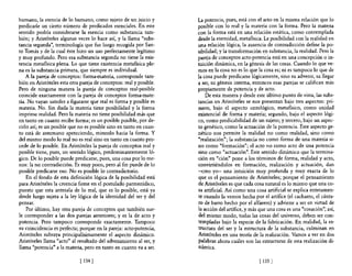 humano, la esencia de lo humano, como sujeto de un juicio y          La potencia, pues, está con el acto en la misma relación que lo
predicarle un cierto número de predicados esenciales. En este        posible con 10 real y la materia con la forma. Pero la materia
sentido podría considerarse la esencia como substancia tam-          con la forma está en una relación estática, como contemplada
bién; y Aristóteles algunas veces lo hace así, y la llama "subs-     desde la eternidad, metafisica. La posibilidad con la realidad en
tancia segunda", terminología que fue luego recogida por San-        una relación lógica, la ausencia de contradicción define la po-
to Tomás y de la cual éste hizo un uso perfectamente legítimo        sibilidad; y la transformación en substancia, la realidad. Pero la
y muy profundo. Pero esa substancia segunda no tiene la exis-        pareja de conceptos acto-potencia está en una concepción o in-
tencia metafisica plena. Lo que tiene existencia metafisica ple-     tuición dinámica, en la génesis de las cosas. Cuando lo que ve-
na es la substancia primera, que siempre es individual.              mos en la cosa no es lo que la cosa es; ni es tampoco lo que de
    A la pareja de conceptos: forma-materia, corresponde tam-        la cosa puede predicarse lógicamente, sino su advenir, su llegar
bién en Aristóteles esta otra pareja de conceptos: real y posible.   a ser, su génesis interna, entonces esas parejas se califican más
Pero de ninguna manera la pareja de conceptos real-posible           propiamente de potencia y de acto.
coincide exactamente con la pareja de conceptos forma-mate-              De esta manera y desde este último punto de vista, las subs-
ria. No vayan ustedes a figurarse que real es forma y posible es     tancias en Aristóteles se nos presentan bajo tres aspectos: pri-
materia. No. Sin duda la materia tiene posibilidad y la forma        mero, bajo el aspecto ontológico, metafisico, como unidad
imprime realidad. Pero la materia no tiene posibilidad más que       existencial de forma y materia; segundo, bajo el aspecto lógi-
en tanto en cuanto recibe forma; es un posible posible, por de-      co, como predicabilidad de un sujeto; y tercero, bajo un aspec-
cirlo así; es un posible que no es posible sino en tanto en cuan-    to genético, como la actuación de la potencia. Este aspecto ge-
to está de antemano apeteciendo, mirando hacia la forma. Y           nético nos permite la realidad no como realidad, sino como
del mismo modo lo real no es real sino en tanto en cuanto pro-       "realización"; la substancia no como forma de una materia si-
cede de lo posible. En Aristóteles la pareja de conceptos real y     no como "formación"; el acto no como acto de una potencia
posible tiene, pues, un sentido lógico, predominantemente ló-        sino como "actuación". Este sentido dinámico que la termina-
gico. De lo posible puede predicarse, pues, una cosa por lo me-      ción en "ción" pone a los términos de forma, realidad y acto,
nos: la no contradicción. Es muy poco, pero al fin puede de lo       convirtiéndolos en formación, realización y actuación, dan
posible predicarse eso. No es posible lo contradictorio.             -creo yo- una intuición muy profunda y muy exacta de lo
    En el fondo de esta definición lógica de la posibilidad está     que es el pensamiento de Aristóteles; porque el pensamiento
para Aristóteles la creencia firme en el postulado parmenídico,      de Aristóteles es que cada cosa natural es lo mismo que una co-
puesto que esta antesala de lo real, que es lo posible, está ya      sa artificial. Así como una cosa artificial se explica enteramen-
desde luego sujeta a la ley lógica de la identidad del ser y del     te cuando la vemos hecha por el artífice (el cacharro, el cánta-
pensar.                                                              ro de barro hecho por el alfarero) y adviene a ser en virtud de
    Por último, hay otra pareja de conceptos que también sue-        la acción del artífice, y más que una cosa es una "casación"; así,
le corresponder a las dos parejas anteriores; y es la de acto y      del mismo modo, todas las cosas del universo, deben ser con-
potencia. Pero tampoco corresponde exactamente. Tampoco              templadas bajo la especie de la fabricación. En realidad, la es-
su coincidencia es perfecta; porque en la pareja: acto-potencia,     tructura del ser y la estructura de la substancia, culminan en
Aristóteles subraya principalísimamente el aspecto dinámico.         Aristóteles en una teoría de la realización. Vamos a ver en dos
Aristóteles llama "acto" al resultado del advenimiento al ser, y     palabras ahora cuáles son las estructuras de esta realización di-
llama "potencia" a la materia, pero en tanto en cuanto va a ser.     námica.

                             [ 134]                                                               [ 135]
 