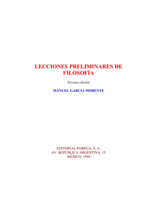 LECCIONES PRELIMINARES DE
FILOSOFÍA
Novena edición
MANUEL GARCIA MORENTE
EDITORIAL PORRÚA, S. A.
AV. REPÚBLICA ARGENTINA, 15
MÉXICO, 1980
 