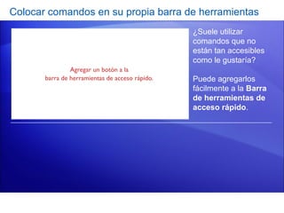 Colocar comandos en su propia barra de herramientas ¿Suele utilizar comandos que no están tan accesibles como le gustaría?  Puede agregarlos fácilmente a la  Barra de herramientas de acceso rápido .  