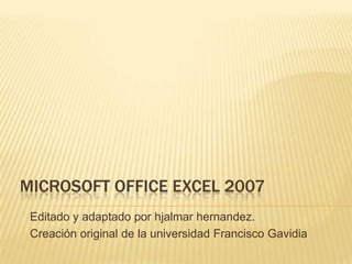 Microsoft Office Excel 2007 Editado y adaptado por hjalmarhernandez. Creación original de la universidad Francisco Gavidia 