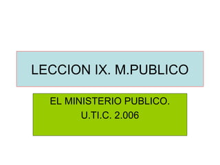 LECCION IX. M.PUBLICO

  EL MINISTERIO PUBLICO.
        U.TI.C. 2.006
 