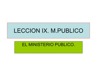 LECCION IX. M.PUBLICO

  EL MINISTERIO PUBLICO.
 
