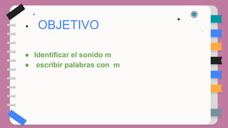 ● Identificar el sonido m
● escribir palabras con m
OBJETIVO
 