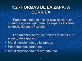 1.2.- FORMAS DE LA ZAPATA
               CORRIDA
       Podemos hacer la misma clasificación, en
    cuanto a rigidez, que para las zapatas aisladas,
    es decir, rígidas y flexibles.

        Las razones de rotura, son las mismas que
    el resto de zapatas:
   Mal dimensionado de la zapata.
   Por esfuerzos cortantes.
   Mal dimensionado del armado, etc.

                          5
 