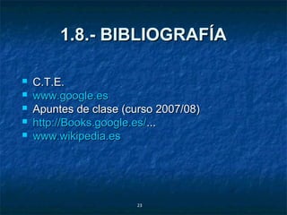 1.8.- BIBLIOGRAFÍA

   C.T.E.
   www.google.es
   Apuntes de clase (curso 2007/08)
   http://Books.google.es/...
   www.wikipedia.es




                       23
 