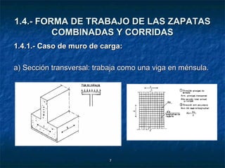 1.4.- FORMA DE TRABAJO DE LAS ZAPATAS
         COMBINADAS Y CORRIDAS
1.4.1.- Caso de muro de carga:

a) Sección transversal: trabaja como una viga en ménsula.




                           7
 