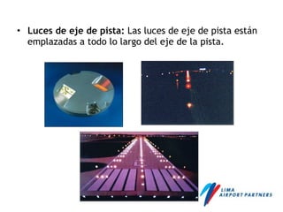 • Luces de eje de pista: Las luces de eje de pista están
emplazadas a todo lo largo del eje de la pista.
 