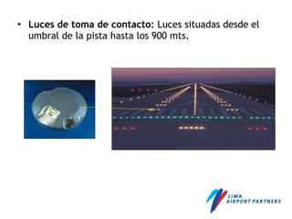 • Luces de toma de contacto: Luces situadas desde el
umbral de la pista hasta los 900 mts.
 