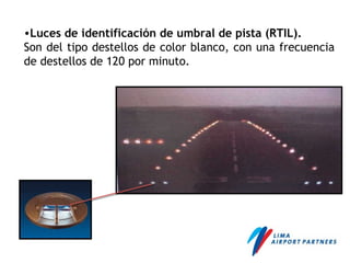 •Luces de identificación de umbral de pista (RTIL).
Son del tipo destellos de color blanco, con una frecuencia
de destellos de 120 por minuto.
 