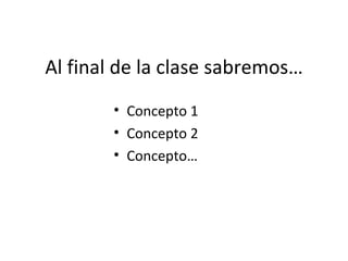 Al final de la clase sabremos… Concepto 1 Concepto 2 Concepto… 