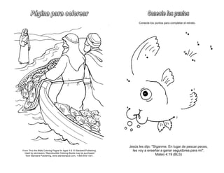 From Thru-the-Bible Coloring Pages for Ages 4-8. © Standard Publishing.
Used by permission. Reproducible Coloring Books may be purchased
from Standard Publishing, www.standardpub.com, 1-800-543-1301.
Jesús les dijo: "Síganme. En lugar de pescar peces,
les voy a enseñar a ganar seguidores para mí".
Mateo 4:19 (BLS)
Conecte los puntos para completar el retrato.
 