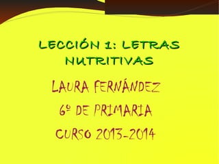 LECCIÓN 1: LETRAS
NUTRITIVAS

LAURA FERNÁNDEZ
6º DE PRIMARIA
CURSO 2013-2014

 