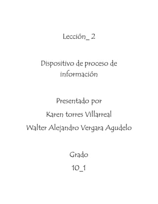 Lección_ 2
Dispositivo de proceso de
información
Presentado por
Karen torres Villarreal
Walter Alejandro Vergara Agudelo
Grado
10_1
 