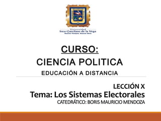 LECCIÓN X
Tema: Los Sistemas Electorales
CATEDRÁTICO: BORIS MAURICIO MENDOZA
CURSO:
CIENCIA POLITICA
EDUCACIÓN A DISTANCIA
 