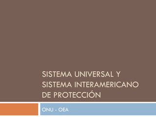 SISTEMA UNIVERSAL Y
SISTEMA INTERAMERICANO
DE PROTECCIÓN
ONU - OEA
 