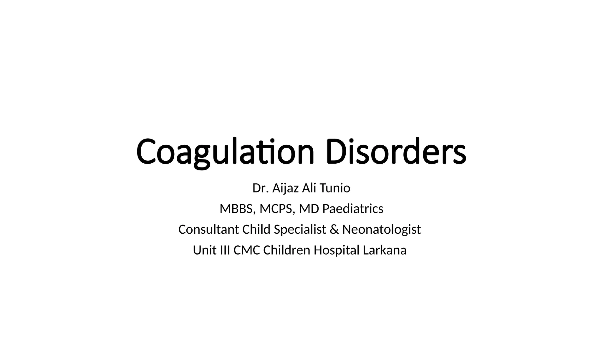 Coagulation Disorders
Dr. Aijaz Ali Tunio
MBBS, MCPS, MD Paediatrics
Consultant Child Specialist & Neonatologist
Unit III CMC Children Hospital Larkana
 