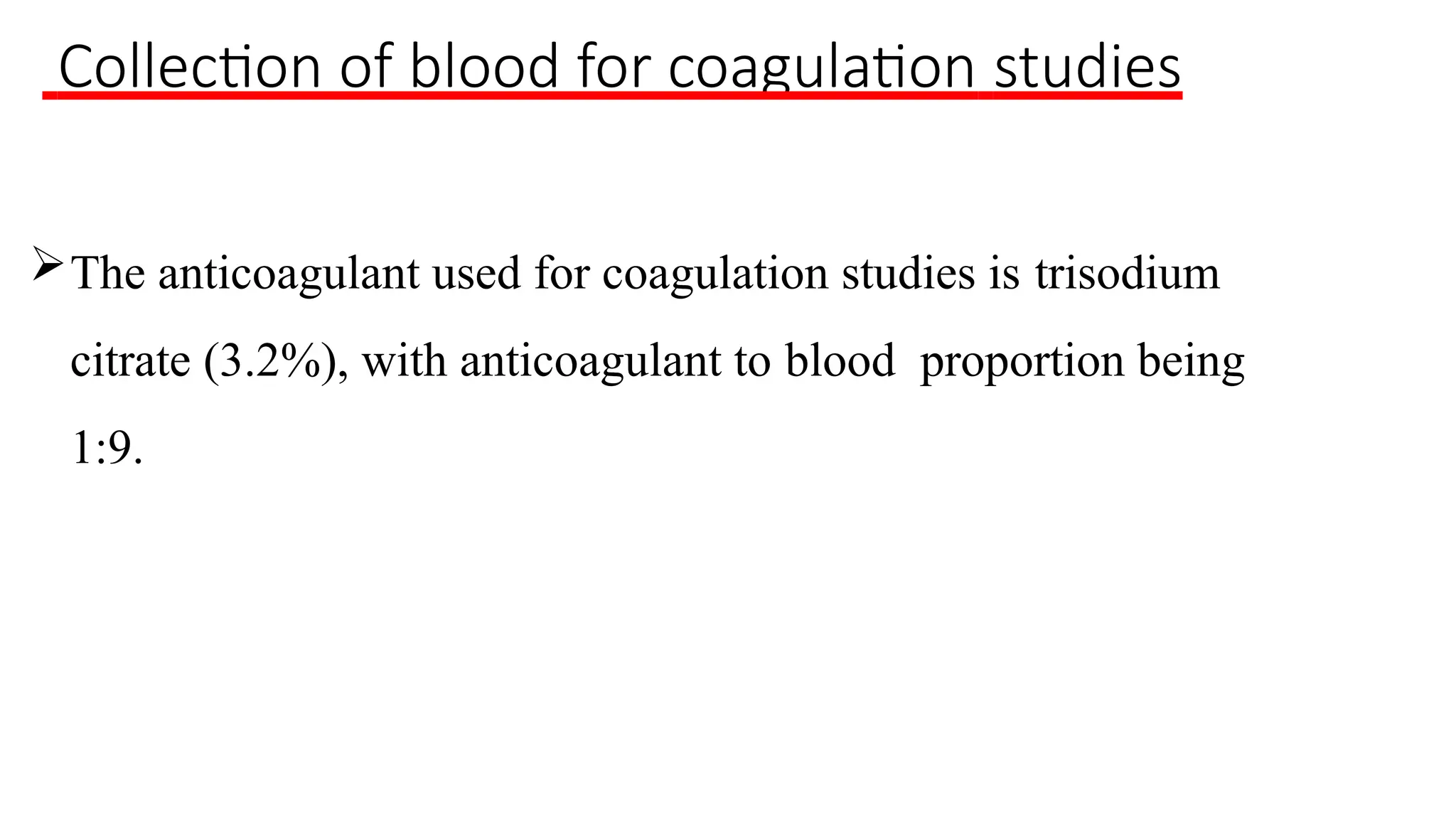 Collection of blood for coagulation studies
The anticoagulant used for coagulation studies is trisodium
citrate (3.2%), with anticoagulant to blood proportion being
1:9.
 