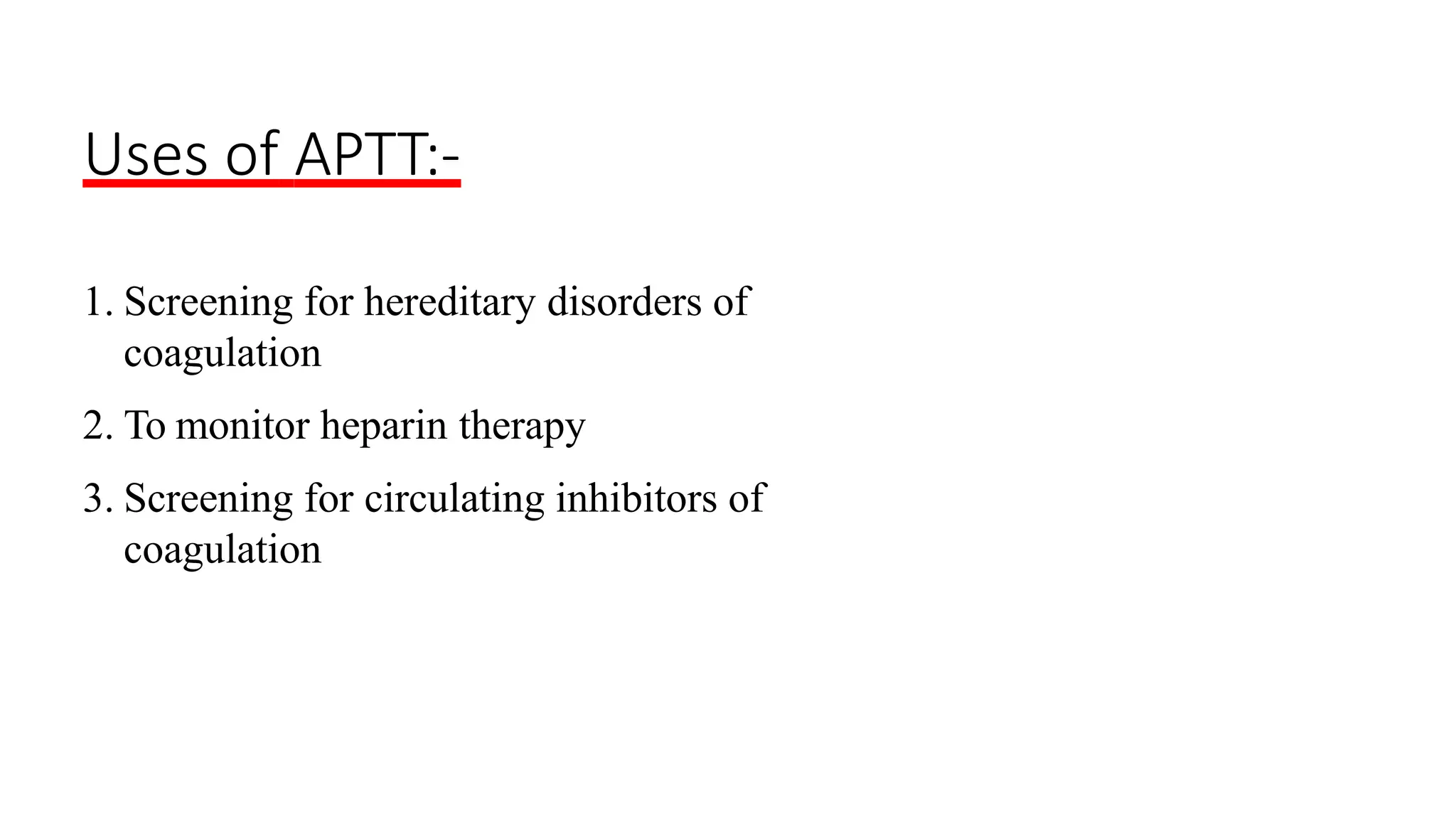 Uses of APTT:-
1. Screening for hereditary disorders of
coagulation
2. To monitor heparin therapy
3. Screening for circulating inhibitors of
coagulation
 