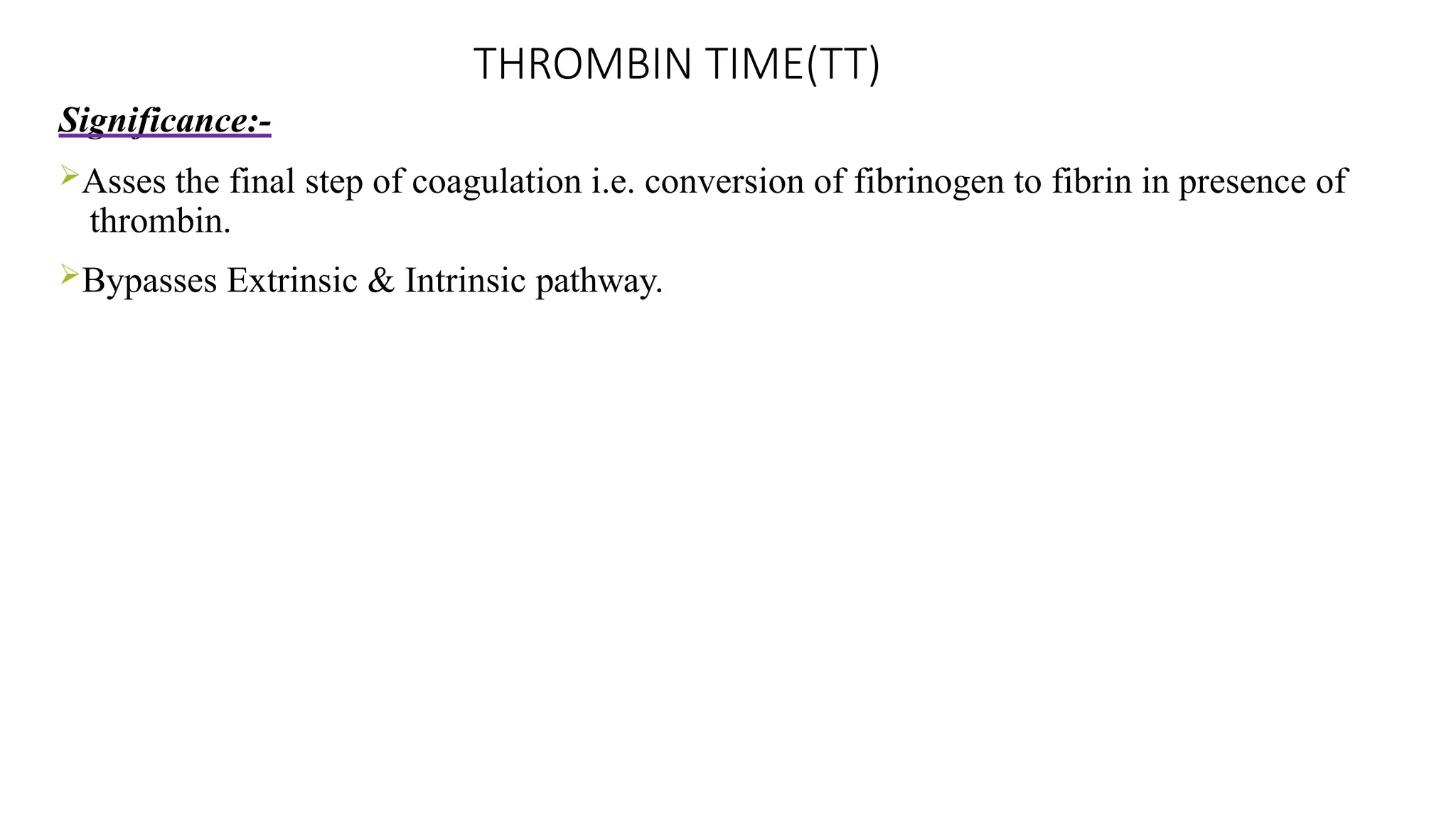 Significance:-
Asses the final step of coagulation i.e. conversion of fibrinogen to fibrin in presence of
thrombin.
Bypasses Extrinsic & Intrinsic pathway.
THROMBIN TIME(TT)
 