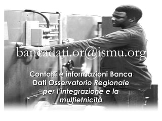 [email_address] Contatti e informazioni Banca Dati  Osservatorio Regionale per l’integrazione e la multietnicità 