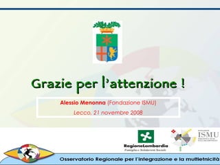 Grazie per l’attenzione ! Alessio Menonna  (Fondazione ISMU) Lecco, 21 novembre 2008 