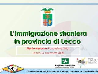 L’immigrazione straniera in provincia di Lecco  Alessio Menonna  (Fondazione ISMU)  Lecco, 21 novembre 2008 