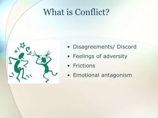 What is Conflict?
• Disagreements/ Discord
• Feelings of adversity
• Frictions
• Emotional antagonism
 