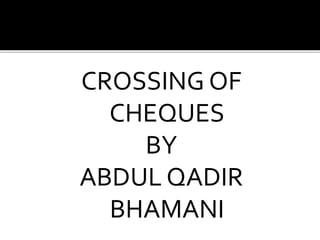 CROSSING OF
CHEQUES
BY
ABDUL QADIR
BHAMANI
 