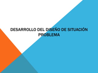 Desarrollo del diseño de situación  problema 