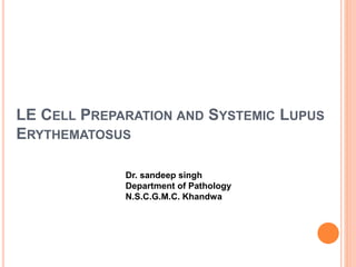 LE CELL PREPARATION AND SYSTEMIC LUPUS
ERYTHEMATOSUS
Dr. sandeep singh
Department of Pathology
N.S.C.G.M.C. Khandwa
 