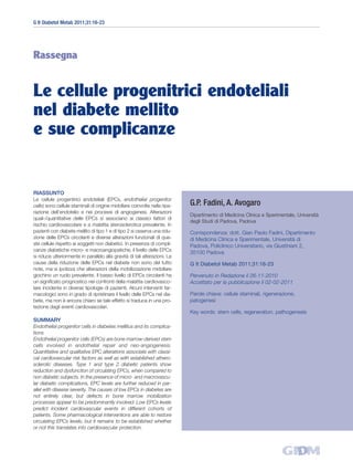 G It Diabetol Metab 2011;31:16-23




Rassegna


Le cellule progenitrici endoteliali
nel diabete mellito
e sue complicanze


RIASSUNTO
Le cellule progenitrici endoteliali (EPCs, endothelial progenitor
cells) sono cellule staminali di origine midollare coinvolte nella ripa-    G.P. Fadini, A. Avogaro
razione dell’endotelio e nei processi di angiogenesi. Alterazioni
                                                                            Dipartimento di Medicina Clinica e Sperimentale, Università
quali-/quantitative delle EPCs si associano ai classici fattori di
                                                                            degli Studi di Padova, Padova
rischio cardiovascolare e a malattia aterosclerotica prevalente. In
pazienti con diabete mellito di tipo 1 e di tipo 2 si osserva una ridu-     Corrispondenza: dott. Gian Paolo Fadini, Dipartimento
zione delle EPCs circolanti e diverse alterazioni funzionali di que-        di Medicina Clinica e Sperimentale, Università di
ste cellule rispetto ai soggetti non diabetici. In presenza di compli-      Padova, Policlinico Universitario, via Giustiniani 2,
canze diabetiche micro- e macroangiopatiche, il livello delle EPCs          35100 Padova
si riduce ulteriormente in parallelo alla gravità di tali alterazioni. Le
cause della riduzione delle EPCs nel diabete non sono del tutto             G It Diabetol Metab 2011;31:16-23
note, ma si ipotizza che alterazioni della mobilizzazione midollare
giochino un ruolo prevalente. Il basso livello di EPCs circolanti ha        Pervenuto in Redazione il 26-11-2010
un significato prognostico nei confronti della malattia cardiovasco-        Accettato per la pubblicazione il 02-02-2011
lare incidente in diverse tipologie di pazienti. Alcuni interventi far-
macologici sono in grado di ripristinare il livello delle EPCs nel dia-     Parole chiave: cellule staminali, rigenerazione,
bete, ma non è ancora chiaro se tale effetto si traduca in una pro-         patogenesi
tezione dagli eventi cardiovascolari.
                                                                            Key words: stem cells, regeneration, pathogenesis
SUMMARY
Endothelial progenitor cells in diabetes mellitus and its complica-
tions
Endothelial progenitor cells (EPCs) are bone marrow-derived stem
cells involved in endothelial repair and neo-angiogenesis.
Quantitative and qualitative EPC alterations associate with classi-
cal cardiovascular risk factors as well as with established athero-
sclerotic diseases. Type 1 and type 2 diabetic patients show
reduction and dysfunction of circulating EPCs, when compared to
non diabetic subjects. In the presence of micro- and macrovascu-
lar diabetic complications, EPC levels are further reduced in par-
allel with disease severity. The causes of low EPCs in diabetes are
not entirely clear, but defects in bone marrow mobilization
processes appear to be predominantly involved. Low EPCs levels
predict incident cardiovascular events in different cohorts of
patients. Some pharmacological interventions are able to restore
circulating EPCs levels, but it remains to be established whether
or not this translates into cardiovascular protection.
 