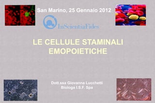 LE CELLULE STAMINALI
EMOPOIETICHE
Dott.ssa Giovanna Lucchetti
Biologa I.S.F. Spa
San Marino, 25 Gennaio 2012
 