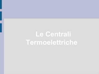 Le Centrali 
Termoelettriche 
 