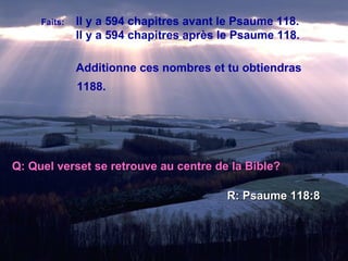 Faits:   Il y a 594 chapitres avant le Psaume 118. Il y a 594 chapitres après le Psaume 118. Additionne ces nombres et tu obtiendras 1188. Q: Quel verset se retrouve au centre de la Bible? R: Psaume 118:8 
