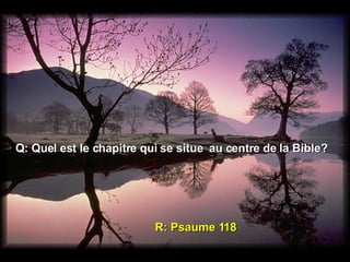 Q: Quel est le chapitre qui se situe  au centre de la Bible? R: Psaume 118 