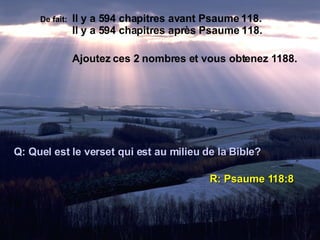 De fait:   Il y a 594 chapitres avant Psaume 118. Il y a 594 chapitres après Psaume 118. Ajoutez ces 2 nombres et vous obtenez 1188. Q: Quel est le verset qui est au milieu de la Bible? R: Psaume 118:8 
