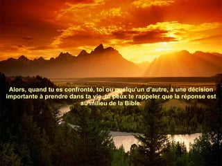 Alors, quand tu es confronté, toi ou quelqu’un d’autre, à une décision importante à prendre dans ta vie, tu peux te rappeler que la réponse est au milieu de la Bible. 