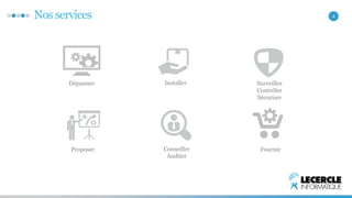 Nos services 4 
Dépanner 
Installer Surveiller 
Contrôler 
Sécuriser 
Fournir 
Proposer Conseiller 
Auditer 
 