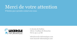 Merci de votre attention 
N’hésitez pas à prendre contact avec nous. 
6 chemin de Gaillon 
78700 Conflans St Honorine 
Tel 01 39 11 57 88 
info@lecercle-informatique.com 
www.lecercle-informatique.com 
