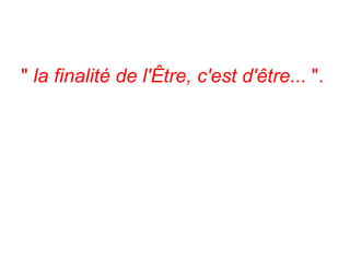 "  la finalité de l'Être, c'est d'être...  ".  