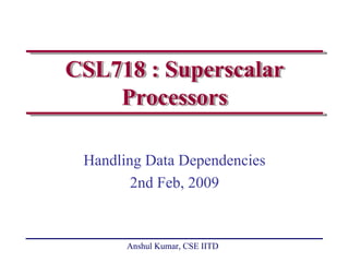 CSL718 : Superscalar
    Processors

 Handling Data Dependencies
        2nd Feb, 2009


       Anshul Kumar, CSE IITD
 