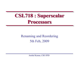 CSL718 : Superscalar
    Processors

  Renaming and Reordering
       5th Feb, 2009


      Anshul Kumar, CSE IITD
 