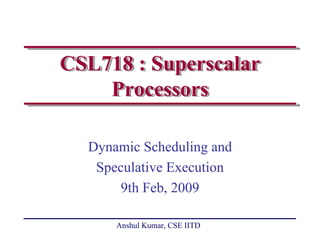 CSL718 : Superscalar
    Processors

  Dynamic Scheduling and
   Speculative Execution
       9th Feb, 2009

      Anshul Kumar, CSE IITD
 