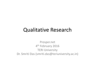 Qualitative Research
Prosper.net
4th February 2016
TERI University
Dr. Smriti Das (smriti.das@teriuniversity.ac.in)
 