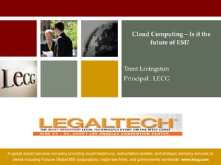 Cloud Computing – Is it the
                                                                             future of ESI?  



                                                                  Trent Livingston 
                                                                  Principal , LECG




A global expert services company providing expert testimony, authoritative studies, and strategic advisory services to
  clients including Fortune Global 500 corporations, major law firms, and governments worldwide. www.lecg.com
 