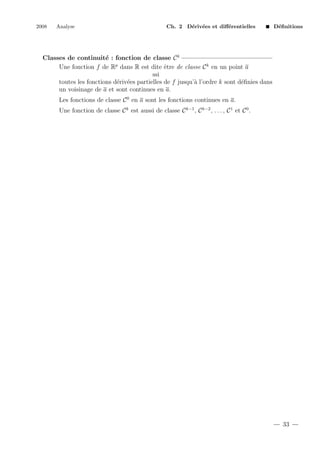 2008

Analyse

Ch. 2 D´riv´es et diﬀ´rentielles
e e
e

D´ﬁnitions
e

Classes de continuit´ : fonction de classe C k
e
Une fonction f de Rp dans R est dite ˆtre de classe C k en un point a
e
ssi
toutes les fonctions d´riv´es partielles de f jusqu’` l’ordre k sont d´ﬁnies dans
e e
a
e
un voisinage de a et sont continues en a.
Les fonctions de classe C 0 en a sont les fonctions continues en a.
Une fonction de classe C k est aussi de classe C k−1 , C k−2 , . . . , C 1 et C 0 .

33

 