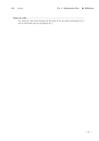 2008

Analyse

Ch. 4 Optimisation libre

D´ﬁnitions
e

Point de selle
Un point de selle d’une fonction de Rp dans R est un point stationnaire de f
qui ne d´termine pas un extr´mum de f .
e
e

57

 