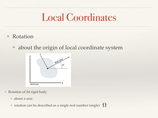 Local Coordinates
❖ Rotation
❖ about the origin of local coordinate system
❖ Rotation of 2d rigid body
❖ about z-axis
❖ rotation can be described as a single real number (angle) ⌦
 